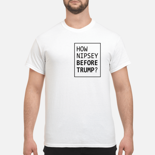 How Nipsey before Trump shirt, hoodie, long sleeve