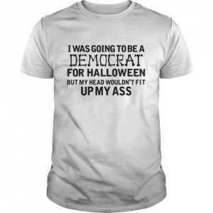 I Was Going To Be A Democrat For Halloween But My Head Wouldn't Fit Up My Ass Shirt 1