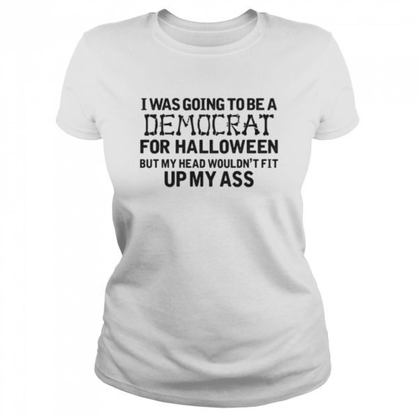 I Was Going To Be A Democrat For Halloween But My Head Wouldn’t Fit Up My Ass Shirt