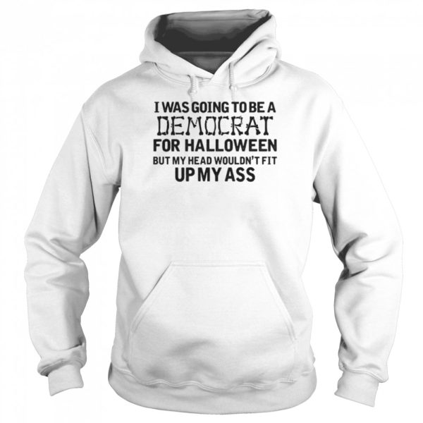 I Was Going To Be A Democrat For Halloween But My Head Wouldn’t Fit Up My Ass Shirt