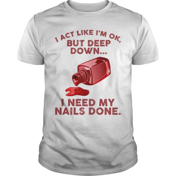 I act like I’m ok but deep down I need my nails done shirt, hoodie