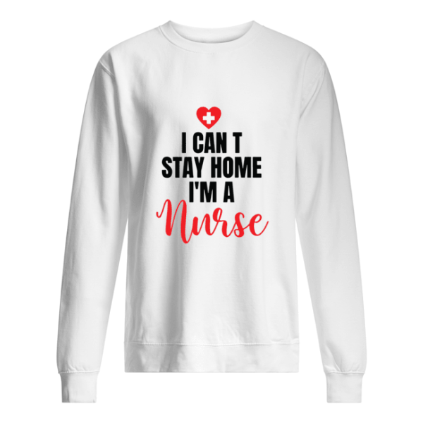 I can’t stay home I’m a nurse shirt, hoodie, long sleeve, ladies tee