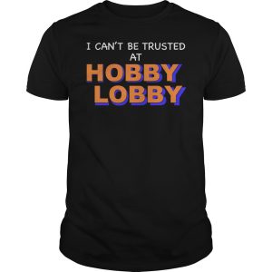 I can’t be trusted at hobby lobby shirt, hoodie, long sleeve