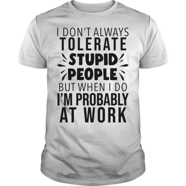 I don’t always tolerate stupid people but when I do I’m probably at work shirt