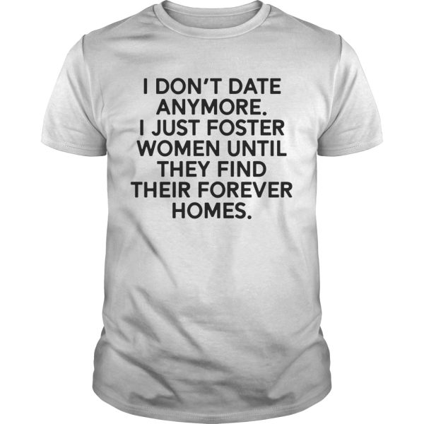 I don’t date anymore I just foster women until they find their forever homes shirt