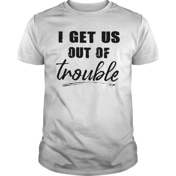 I get us out of trouble shirt, hoodie, long sleeve, ladies tee