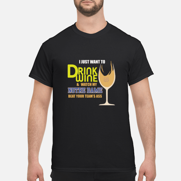 I just want to drink wine and watch my Notre Dame beat your team’s ass shirt