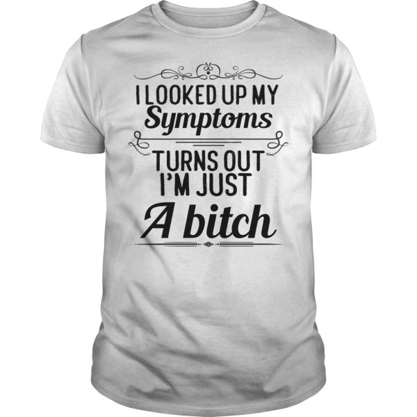 I looked up my symptoms turns out I’m just a bitch shirt