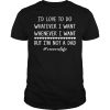 I’d love to do whatever i want whenever i want but i’m not a dad shirt