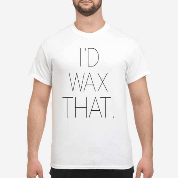 I’d wax that shirt, hoodie, long sleeve, ladies tee