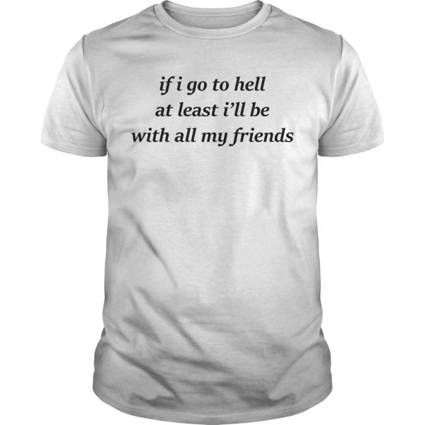 If i go to hell at least I’ll be with all my friends shirt, hoodie