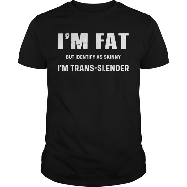 I’m Fat but Identify as skinny I’m trans slender shirt