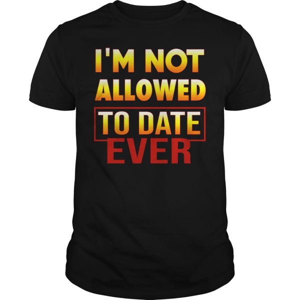 I’m not allowed to date ever shirt, hoodie, long sleeve