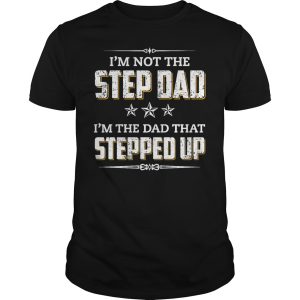 I’m not the step dad i’m the dad that stepped up shirt