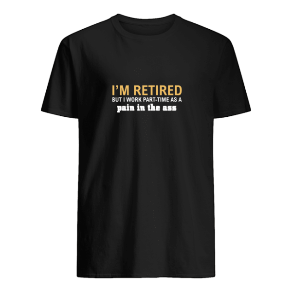 I’m retired but I work part time as a pain in the ass shirt, hoodie