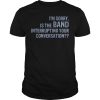 I’m sorry is the band interrupting your conversation shirt