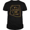 It’s Arizona not Arizona shirt, hoodie, long sleeve, ladies tee
