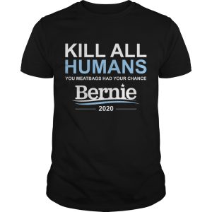 Kill all humans you meatbags had your chance Bernie shirt, hoodie
