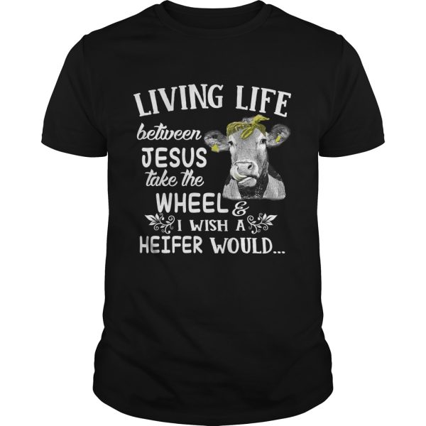 Living life between Jesus take the wheel i wish a heifer would shirt