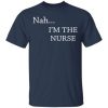 NAH I’m the nurse shirt, hoodie, long sleeve