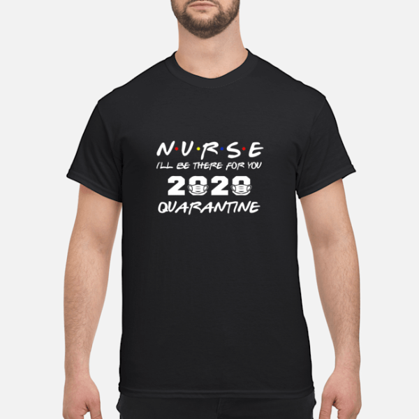 Nurse I’ll be there for you 2020 quarantine t-shirt, hoodie, long sleeve