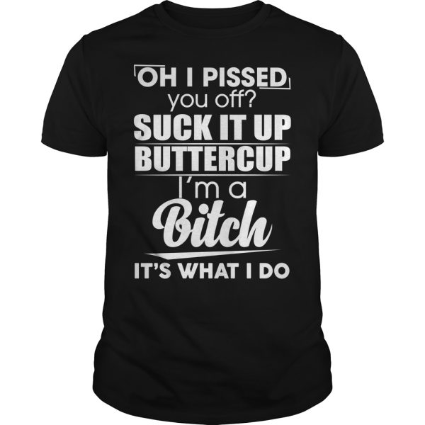 Oh i pissed you off suck it up buttercup i’m a bitch it’s what i do shirt