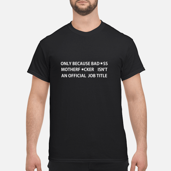 Only because bad ass motherfucker isn’t an official job title shirt