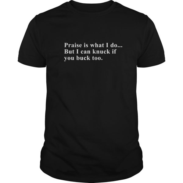 Praise is what I do But I can knuck if you buck too shirt