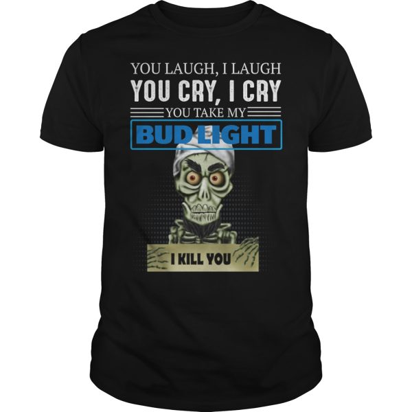 Skeleton you laugh i laugh you cry i cry you take my bud light i kill you shirt