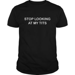 Stop looking at my tits shirt, hoodie, long sleeve, ladies tee