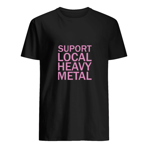 Support local heavy metal shirt, hoodie, long sleeve, ladies tee