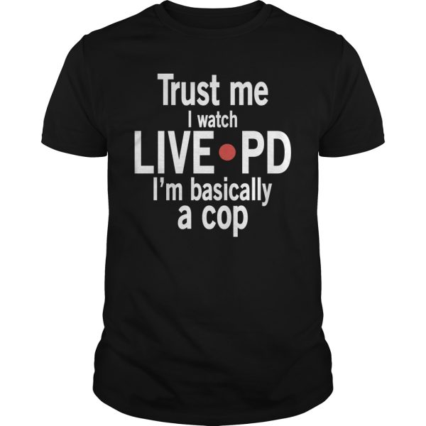 Trust me I watch live PD I’m Basically a Cop shirt