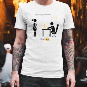 What are you watching nothing pornhub shirt What are you watching nothing pornhub shirt