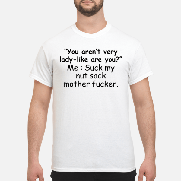 You aren’t very lady like you me suck my nut sack mother fucker shirt