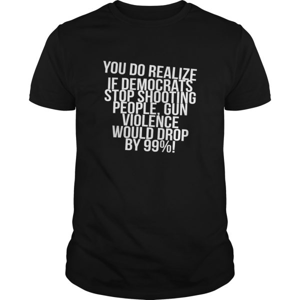 You do realize if Democrats stop shooting people shirt, hoodie