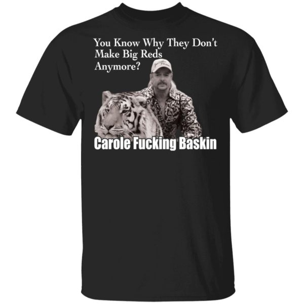 You know why they don’t make big reds anymore Carole fucking Baskin shirt