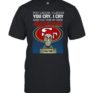 You laugh I laugh you cry I cry you take my San Francisco 49ers I kill you shirt You laugh I laugh you cry I cry you take my San Francisco 49ers I kill you shirt