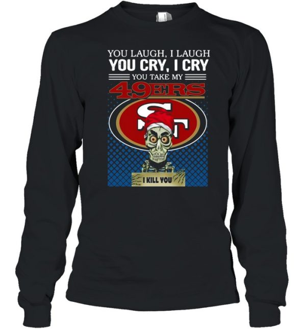 You laugh I laugh you cry I cry you take my San Francisco 49ers I kill you shirt