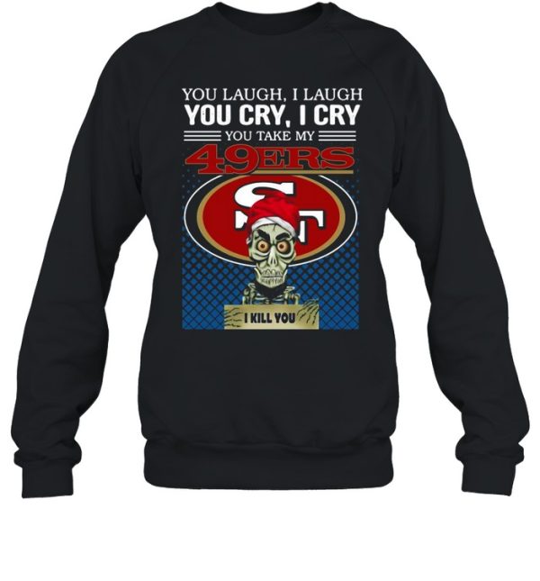 You laugh I laugh you cry I cry you take my San Francisco 49ers I kill you shirt