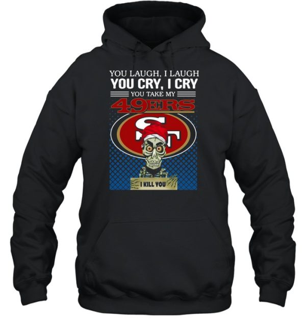 You laugh I laugh you cry I cry you take my San Francisco 49ers I kill you shirt