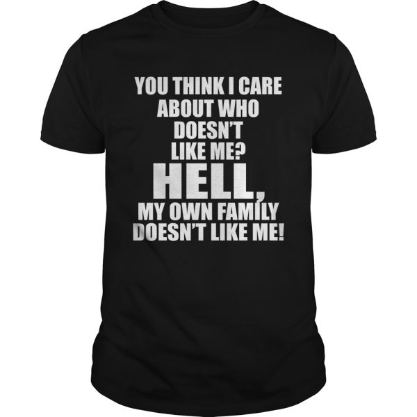 You think I care about who doesn’t like me hell my own family doesn’t like me shirt