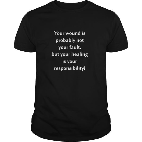 Your wound is probably not your fault but your healing is your responsibility shirt