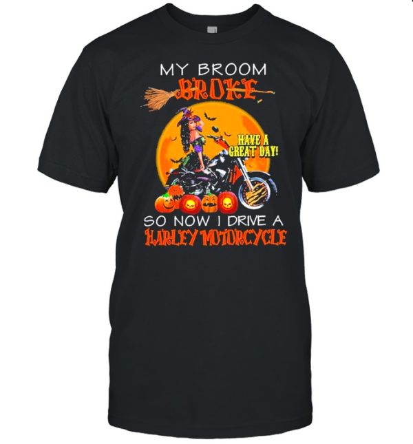 my broom broke have a great day so now I drive a harley motorcycle shirt