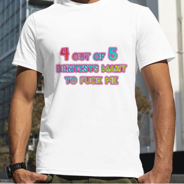 4 out of 5 dentists want to fuck me T shirt