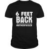 6 Feet back motherfucker shirt