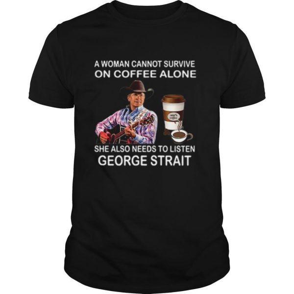 A Woman Cannot Survive On Coffee Alone She Also Needs To Listen George Strait shirt