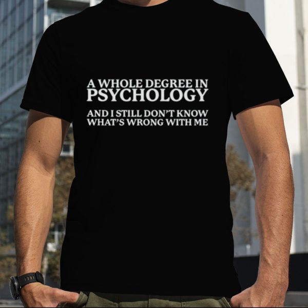 A whole degree in psychology and i still don’t know what’s wrong with me shirt