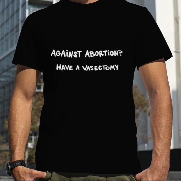 Against abortion have a vasectomy T shirt