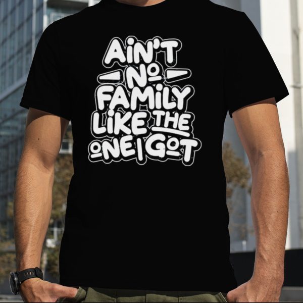 Ain’t no family like the one i got shirt