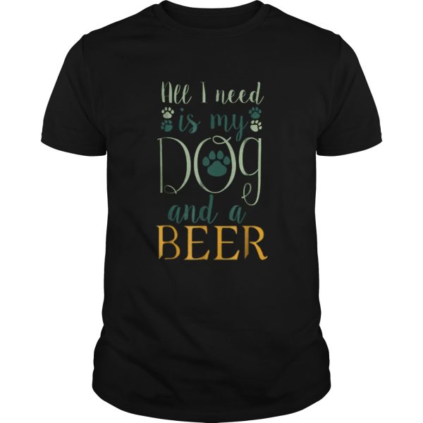 All I Need Is My Dog And A Beer shirt